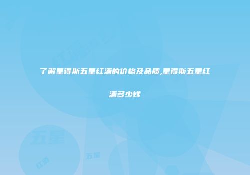 了解星得斯五星红酒的价格及品质,星得斯五星红酒多少钱