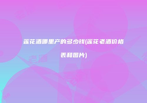 莲花酒哪里产的多少钱(莲花老酒价格表和图片)