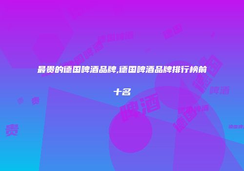 最贵的德国啤酒品牌,德国啤酒品牌排行榜前十名