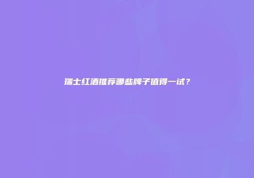 瑞士红酒推荐哪些牌子值得一试？