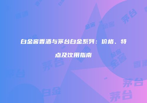 白金窖香酒与茅台白金系列：价格、特点及饮用指南