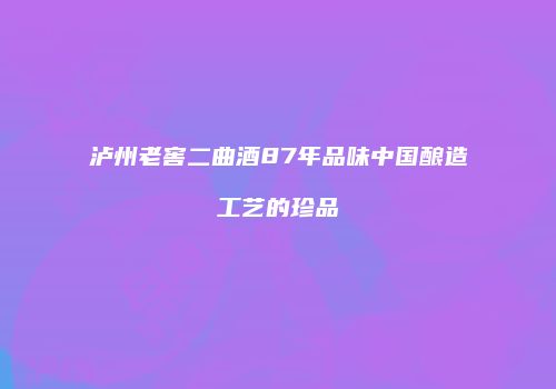 泸州老窖二曲酒87年品味中国酿造工艺的珍品