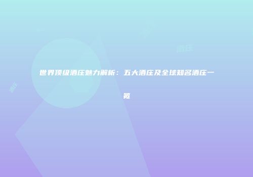 世界顶级酒庄魅力解析：五大酒庄及全球知名酒庄一览
