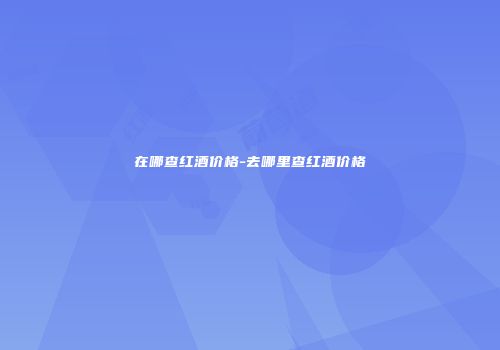 在哪查红酒价格-去哪里查红酒价格