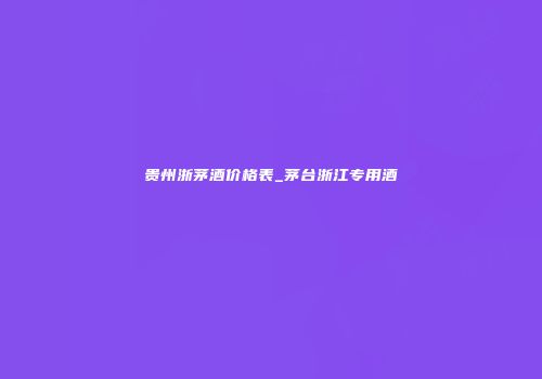贵州浙茅酒价格表_茅台浙江专用酒