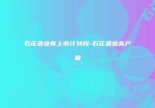 石花酒业有上市计划吗-石花酒业高产量