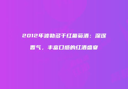 2012年波勒多干红葡萄酒：深邃香气，丰富口感的红酒盛宴