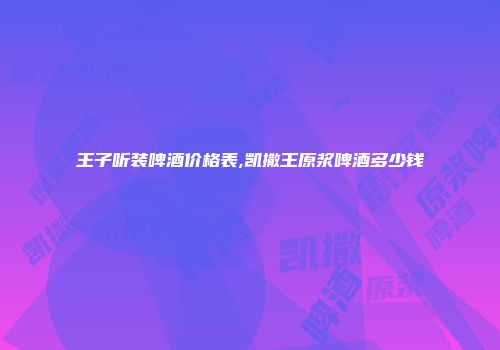 王子听装啤酒价格表,凯撒王原浆啤酒多少钱