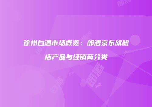 徐州白酒市场概览：郎酒京东旗舰店产品与经销商分类