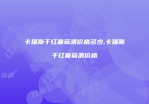 卡瑞斯干红葡萄酒价格多少,卡瑞斯干红葡萄酒价格