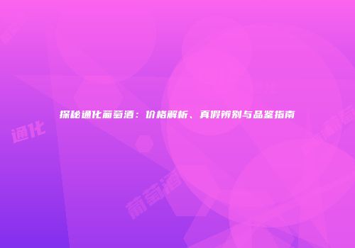 探秘通化葡萄酒：价格解析、真假辨别与品鉴指南