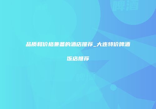 品质和价格兼备的酒店推荐_大连特价啤酒饭店推荐