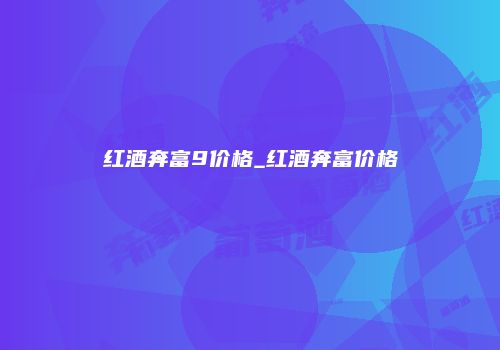 红酒奔富9价格_红酒奔富价格