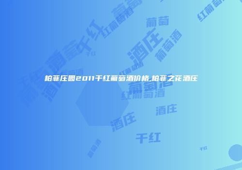 柏菲庄园2011干红葡萄酒价格,柏菲之花酒庄