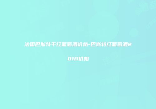 法国巴斯特干红葡萄酒价格-巴斯特红葡萄酒2018价格