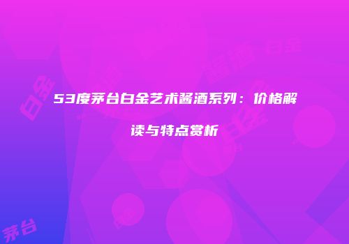 53度茅台白金艺术酱酒系列：价格解读与特点赏析