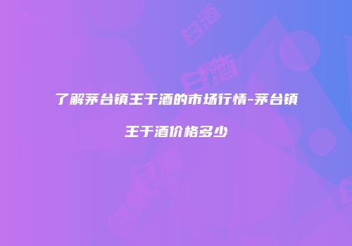 了解茅台镇王于酒的市场行情-茅台镇王于酒价格多少