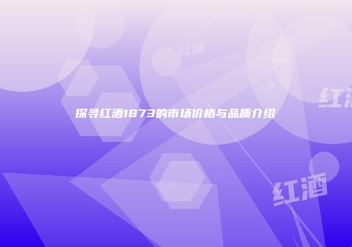 探寻红酒1873的市场价格与品质介绍
