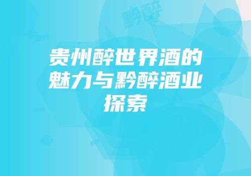 贵州醉世界酒的魅力与黔醉酒业探索
