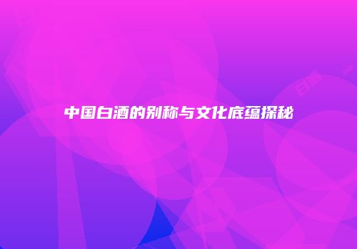 中国白酒的别称与文化底蕴探秘