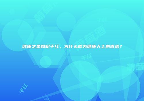 健康之星枸杞干红，为什么成为健康人士的首选？