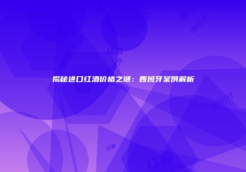 揭秘进口红酒价格之谜：西班牙案例解析