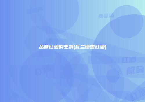 品味红酒的艺术(瓦兰德鲁红酒)