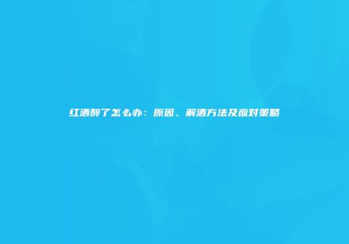 红酒醉了怎么办：原因、解酒方法及应对策略