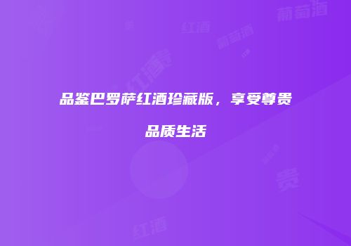品鉴巴罗萨红酒珍藏版，享受尊贵品质生活