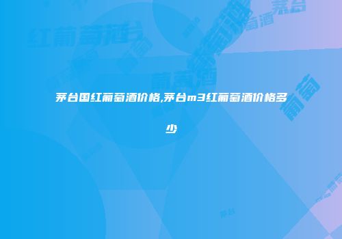 茅台国红葡萄酒价格,茅台m3红葡萄酒价格多少