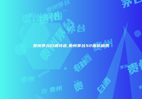 贵州茅台白酒特色,贵州茅台52度价格表