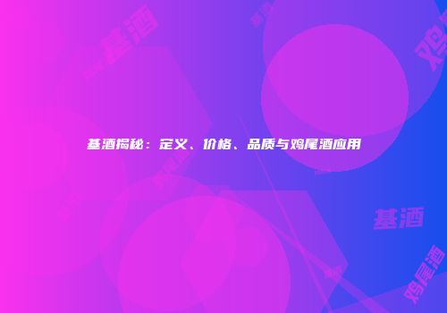 基酒揭秘：定义、价格、品质与鸡尾酒应用