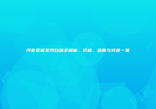 河套老窖系列白酒全解析：价格、品质与特色一览