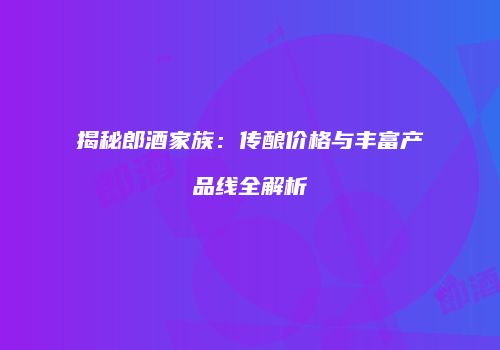 揭秘郎酒家族：传酿价格与丰富产品线全解析