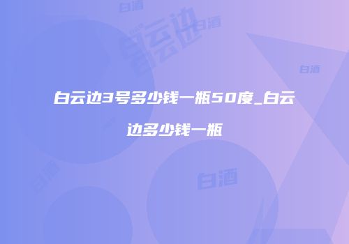 白云边3号多少钱一瓶50度_白云边多少钱一瓶