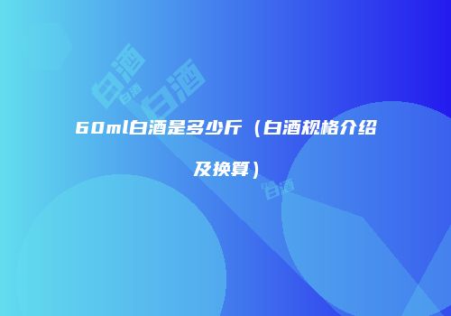 60ml白酒是多少斤（白酒规格介绍及换算）