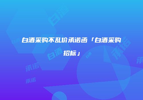 白酒采购不乱价承诺函「白酒采购招标」