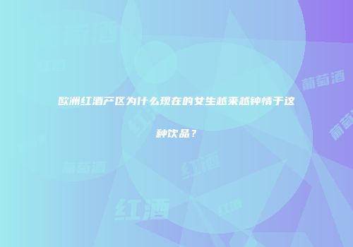 欧洲红酒产区为什么现在的女生越来越钟情于这种饮品？