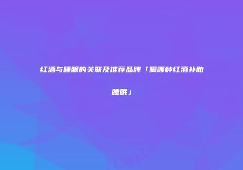 红酒与睡眠的关联及推荐品牌「喝哪种红酒补助睡眠」