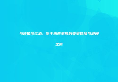马沙拉帝红酒：源于西西里岛的尊贵佳酿与浪漫之旅