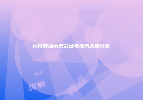 河南啤酒历史变迁与地域发展分析