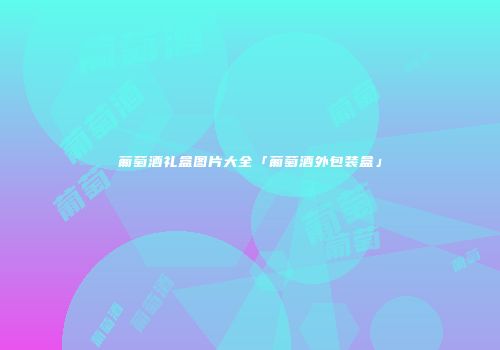 葡萄酒礼盒图片大全「葡萄酒外包装盒」