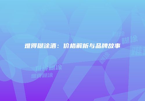 难得糊涂酒：价格解析与品牌故事