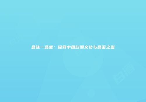 品味一品堂：探索中国白酒文化与品鉴之道