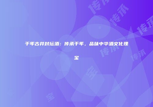 千年古井封坛酒：传承千年，品味中华酒文化瑰宝
