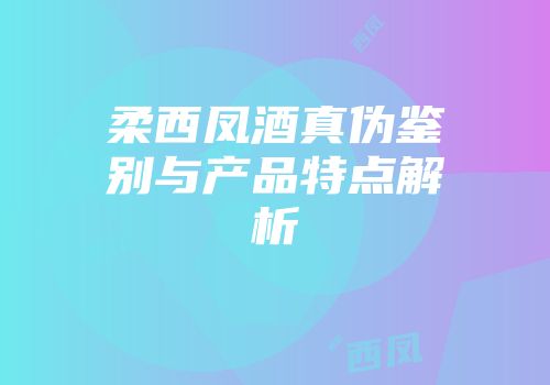 柔西凤酒真伪鉴别与产品特点解析