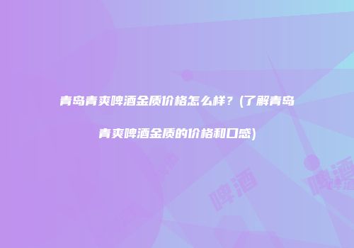 青岛青爽啤酒金质价格怎么样？(了解青岛青爽啤酒金质的价格和口感)