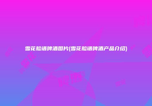 雪花脸谱啤酒图片(雪花脸谱啤酒产品介绍)