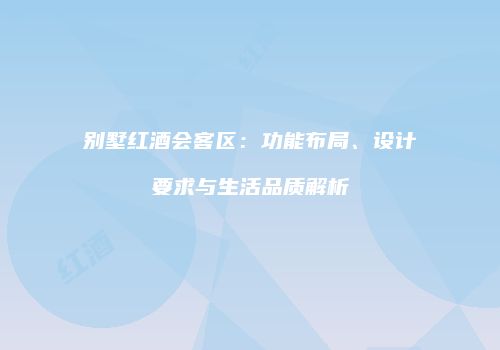 别墅红酒会客区：功能布局、设计要求与生活品质解析