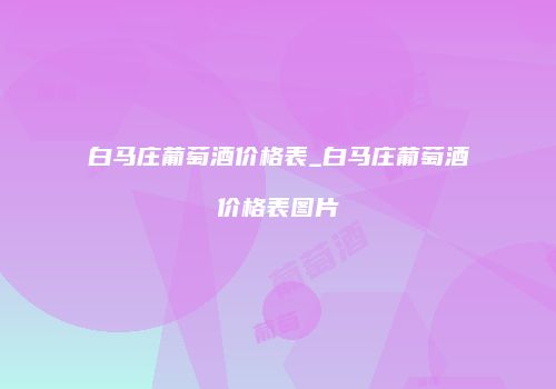 白马庄葡萄酒价格表_白马庄葡萄酒价格表图片